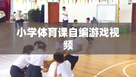 小學(xué)體育課自創(chuàng)游戲視頻，激發(fā)孩子運(yùn)動(dòng)樂趣的創(chuàng)意瞬間