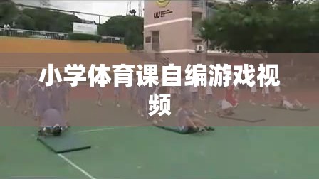 小學(xué)體育課自創(chuàng)游戲視頻，激發(fā)孩子運(yùn)動(dòng)樂趣的創(chuàng)意瞬間
