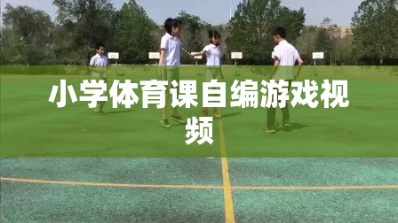 小學(xué)體育課自創(chuàng)游戲視頻，激發(fā)孩子運(yùn)動(dòng)樂趣的創(chuàng)意瞬間