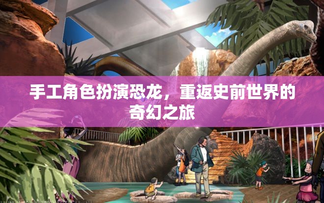 手工角色扮演，重返史前世界的奇幻恐龍之旅