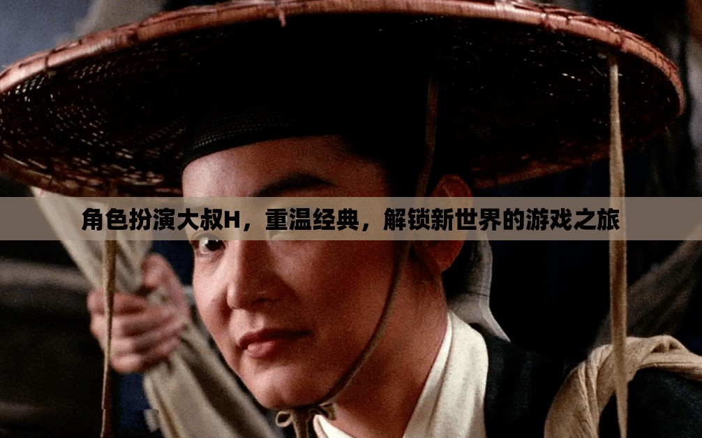 重溫經(jīng)典，解鎖新世界，大叔H的沉浸式游戲之旅