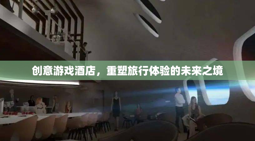 重塑未來旅行體驗，創(chuàng)意游戲酒店引領新風尚