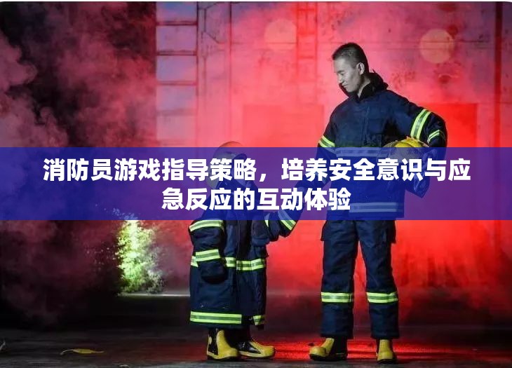 消防員游戲指導(dǎo)策略，培養(yǎng)安全意識(shí)與應(yīng)急反應(yīng)的互動(dòng)體驗(yàn)