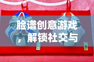 臉譜創(chuàng)意游戲，解鎖社交與創(chuàng)意的雙重盛宴