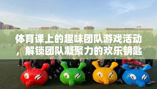 解鎖團(tuán)隊(duì)凝聚力的歡樂鑰匙，體育課上的趣味團(tuán)隊(duì)游戲活動(dòng)
