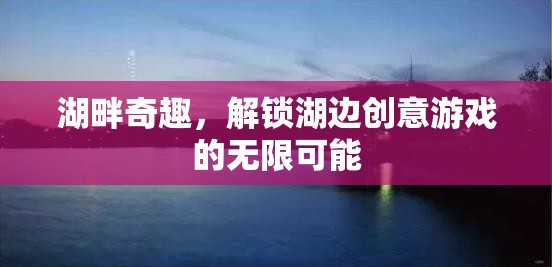 湖畔奇趣，解鎖湖邊創(chuàng)意游戲的無限可能
