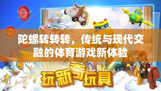 陀螺轉(zhuǎn)轉(zhuǎn)轉(zhuǎn)，傳統(tǒng)與現(xiàn)代交融的體育游戲新體驗