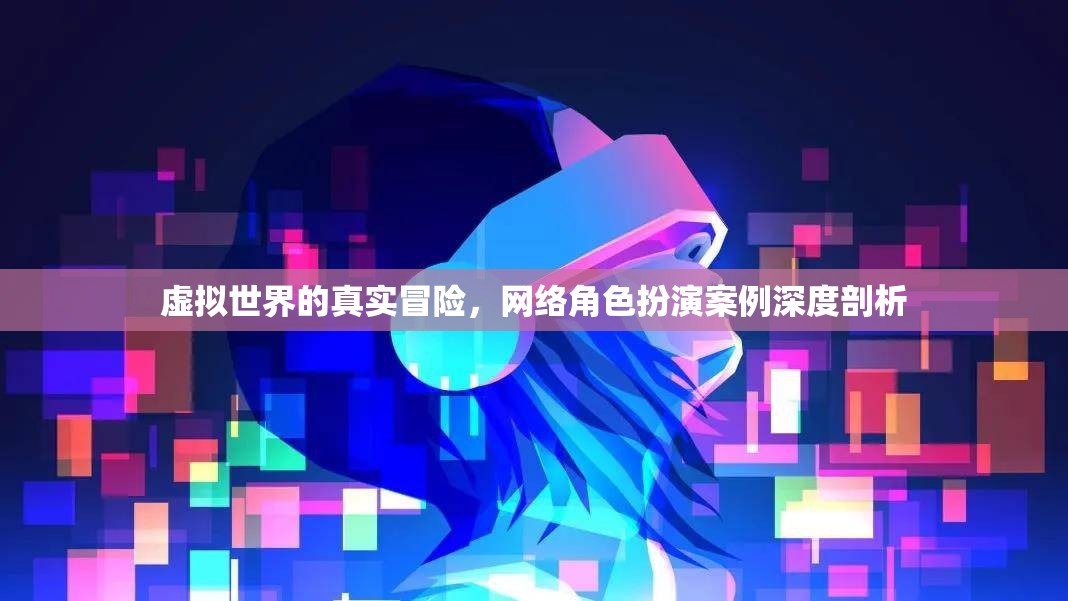 虛擬世界的真實(shí)冒險(xiǎn)，網(wǎng)絡(luò)角色扮演案例深度剖析
