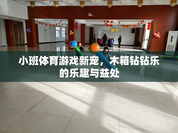 小班體育游戲新寵，木箱鉆鉆樂的樂趣與益處