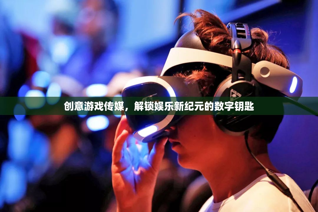 創(chuàng)意游戲傳媒，解鎖娛樂新紀元的數(shù)字鑰匙
