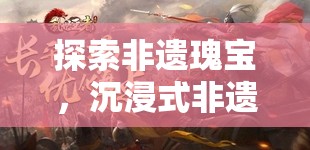 遺夢(mèng)華章，探索非遺瑰寶的沉浸式文化角色扮演游戲