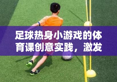 足球熱身小游戲的體育課創(chuàng)意實(shí)踐，激發(fā)團(tuán)隊(duì)活力，點(diǎn)燃運(yùn)動(dòng)激情