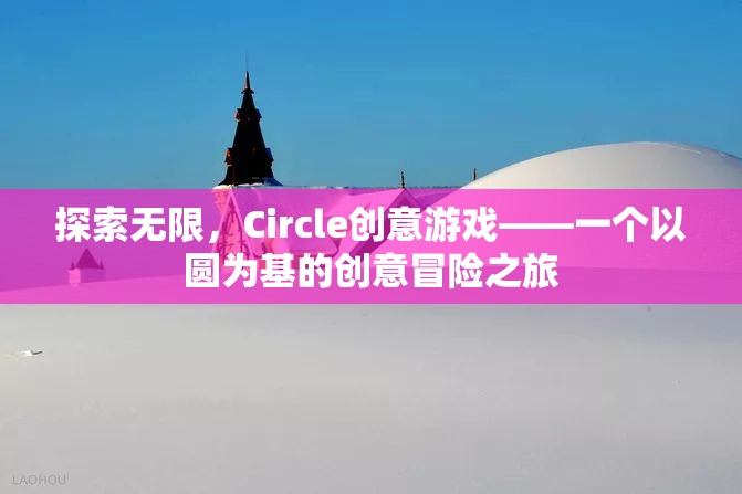 圓啟無限創(chuàng)意，Circle創(chuàng)意游戲的冒險之旅