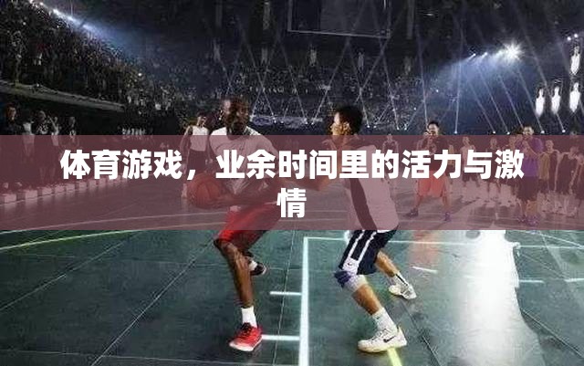 業(yè)余時光的活力與激情，探索體育游戲的魅力