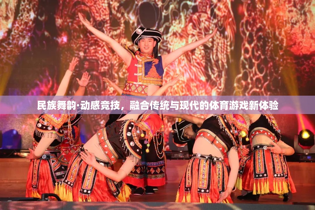 民族舞韻·動感競技，傳統(tǒng)與現(xiàn)代融合的體育游戲新體驗(yàn)