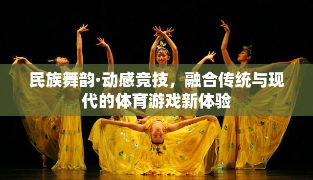 民族舞韻·動感競技，傳統(tǒng)與現(xiàn)代融合的體育游戲新體驗(yàn)