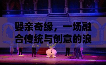 傳統(tǒng)與創(chuàng)意的浪漫碰撞，娶親奇緣的浪漫冒險