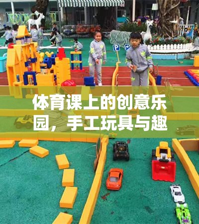 創(chuàng)意體育課堂，手工玩具與趣味游戲的完美碰撞