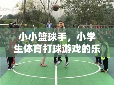 小小籃球手，小學(xué)生體育打球游戲的樂趣與成長之旅