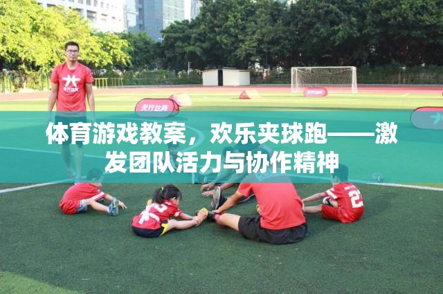 歡樂夾球跑，激發(fā)團(tuán)隊(duì)活力與協(xié)作精神的體育游戲教案