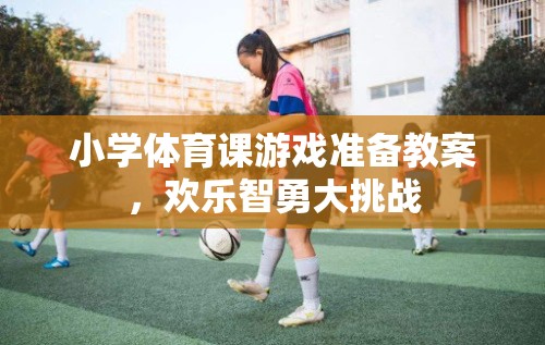 小學(xué)體育課游戲準(zhǔn)備教案，歡樂智勇大挑戰(zhàn)