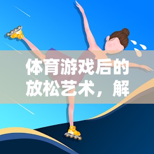 體育游戲后的放松藝術(shù)，解鎖身心舒緩的秘密