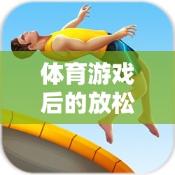 體育游戲后的放松藝術(shù)，解鎖身心舒緩的秘密