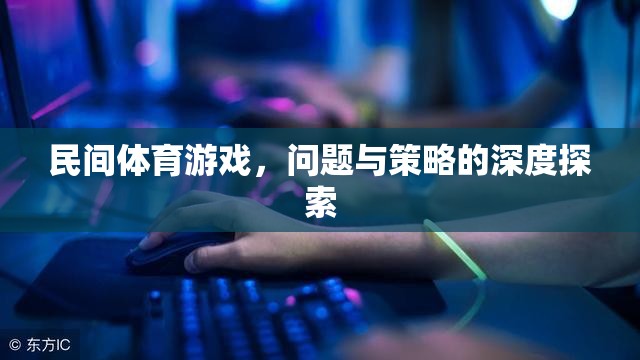 民間體育游戲，問題、挑戰(zhàn)與優(yōu)化策略的深度剖析