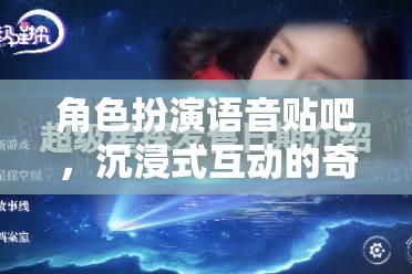 沉浸式奇幻之旅，角色扮演語音貼吧的奇妙探險(xiǎn)