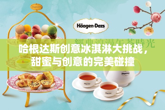 哈根達斯創(chuàng)意冰淇淋大挑戰(zhàn)，甜蜜與創(chuàng)意的激情碰撞  第1張