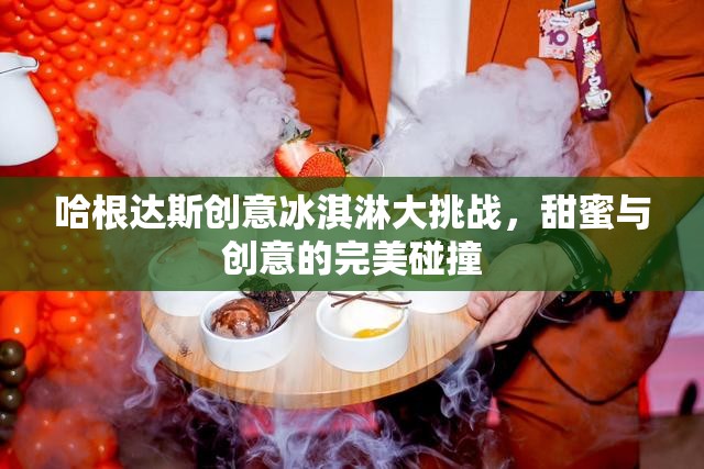 哈根達斯創(chuàng)意冰淇淋大挑戰(zhàn)，甜蜜與創(chuàng)意的激情碰撞  第3張