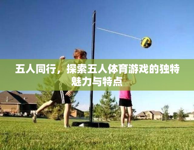 五人同行，解鎖五人體育游戲的獨特魅力與特點