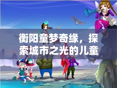 童夢(mèng)奇緣，衡陽(yáng)城市之光兒童角色扮演游戲