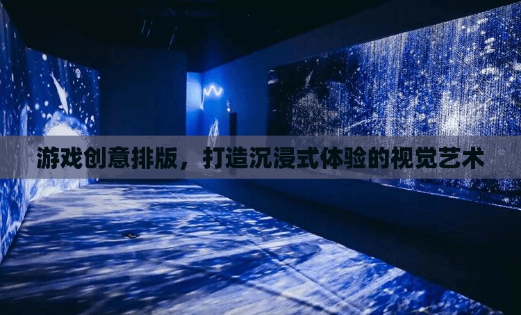 游戲創(chuàng)意排版，塑造沉浸式體驗(yàn)的視覺(jué)藝術(shù)