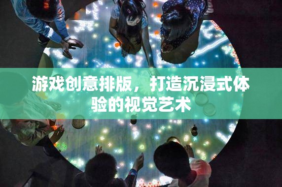 游戲創(chuàng)意排版，塑造沉浸式體驗(yàn)的視覺(jué)藝術(shù)