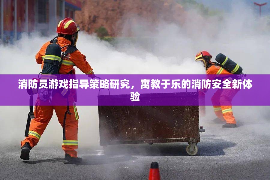寓教于樂，消防員游戲指導(dǎo)策略研究引領(lǐng)消防安全新體驗  第1張