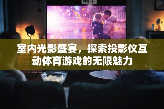 室內光影盛宴，探索投影儀互動體育游戲的無限魅力