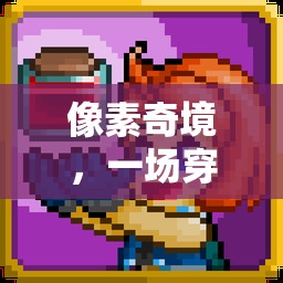 像素奇境，穿越像素世界的角色扮演冒險(xiǎn)之旅