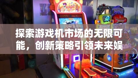 探索游戲機(jī)市場(chǎng)的無(wú)限可能，創(chuàng)新策略引領(lǐng)未來(lái)娛樂(lè)潮流