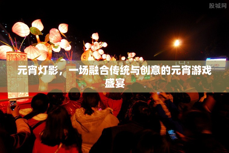 元宵燈影，傳統(tǒng)與創(chuàng)意的璀璨交融