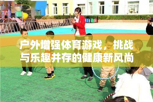 戶外增強體育游戲，挑戰(zhàn)與樂趣并存的健康新風尚