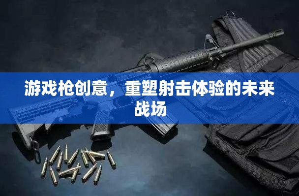 重塑未來戰(zhàn)場(chǎng)，游戲槍創(chuàng)意引領(lǐng)射擊體驗(yàn)新紀(jì)元