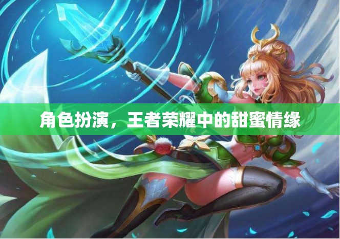 王者榮耀中的甜蜜情緣，角色扮演的浪漫之旅