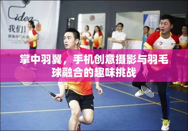 掌中羽翼，手機(jī)創(chuàng)意攝影與羽毛球的趣味碰撞