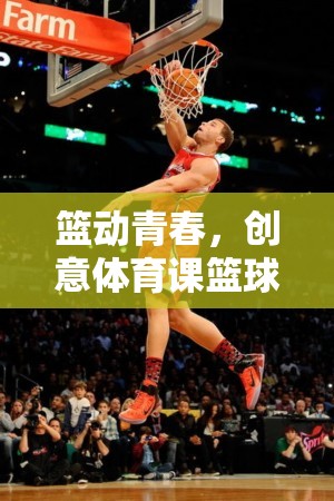 籃動青春，飛躍籃界的創(chuàng)意體育課籃球游戲全解析