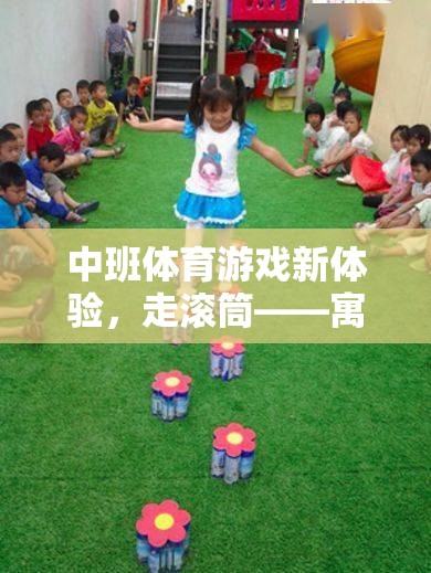 中班體育游戲新體驗(yàn)，走滾筒——寓教于樂的創(chuàng)意教案