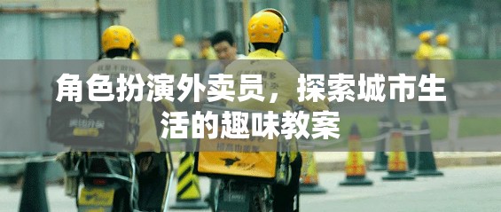 城市探索者，外賣(mài)員的角色扮演與城市生活趣味教案