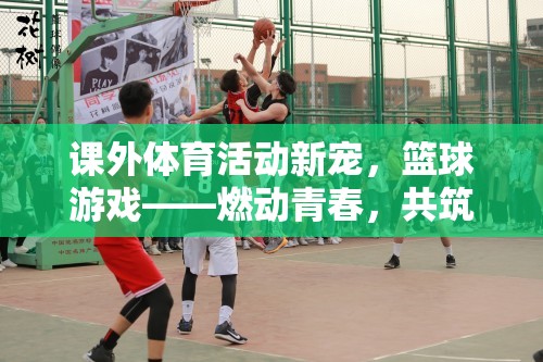燃動青春，共筑友誼，籃球游戲成為課外體育活動新寵