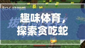 貪吃蛇的奇妙世界，探索趣味體育的無限樂趣