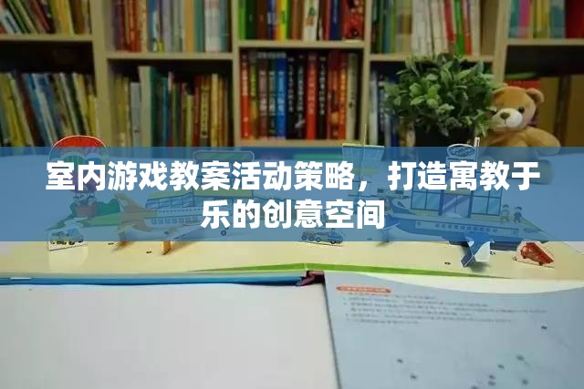 打造寓教于樂的創(chuàng)意空間，室內(nèi)游戲教案活動策略